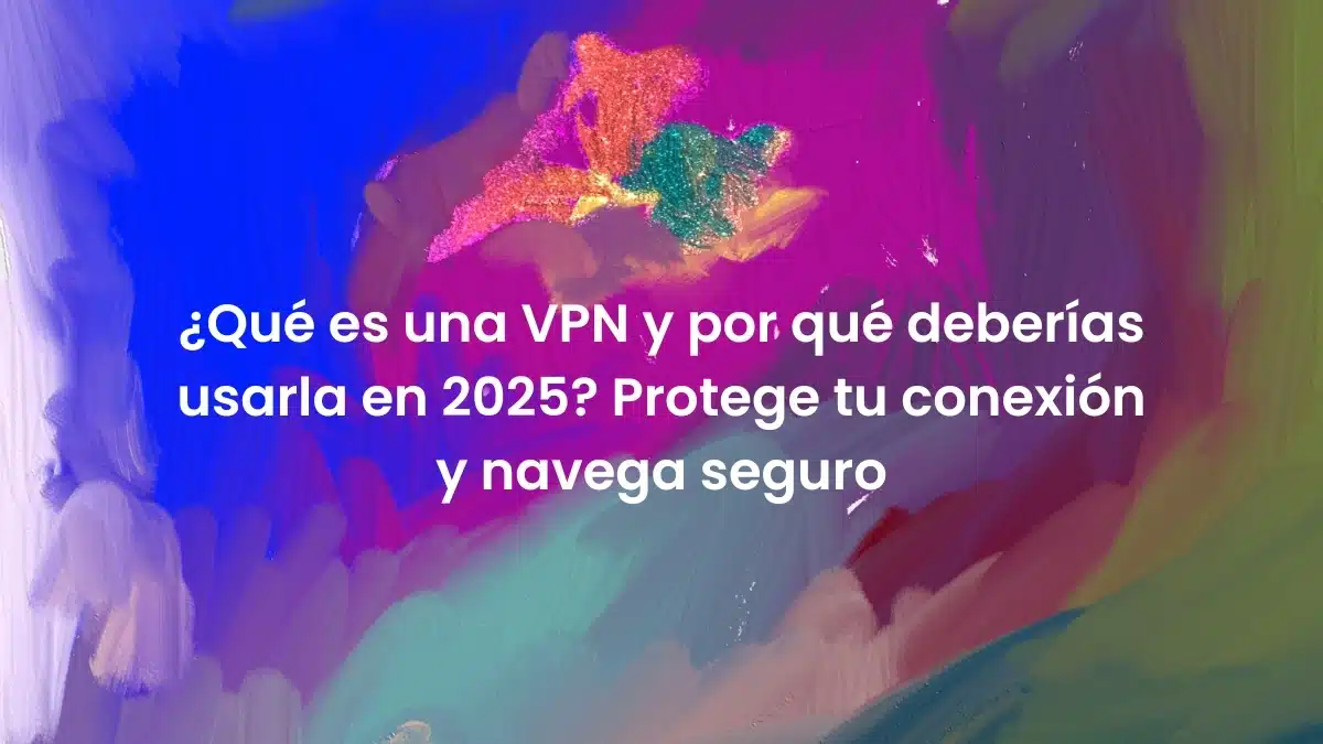 ¿Qué es una VPN y por qué deberías usarla en 2025? Protege tu conexión y navega seguro