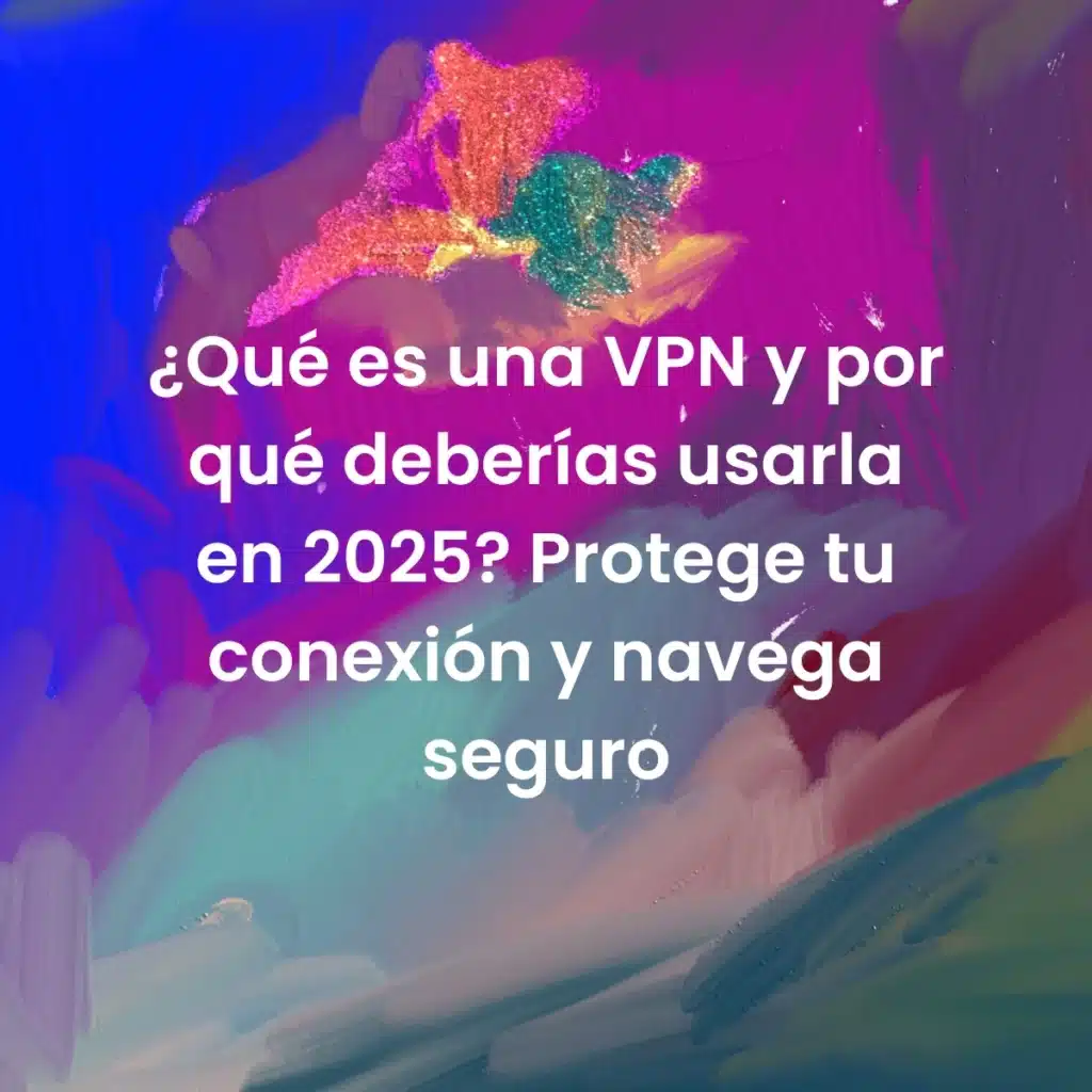 ¿Qué es una VPN y por qué deberías usarla en 2025? Protege tu conexión y navega seguro
